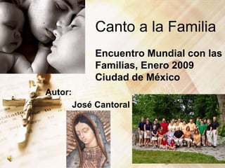 Canto a la Familia
Encuentro Mundial con las
Familias, Enero 2009
Ciudad de México
Autor:
José Cantoral
 