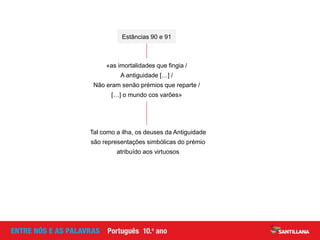 «as imortalidades que fingia /
A antiguidade […] /
Não eram senão prémios que reparte /
[…] o mundo cos varões»
Estâncias 90 e 91
Tal como a ilha, os deuses da Antiguidade
são representações simbólicas do prémio
atribuído aos virtuosos
 