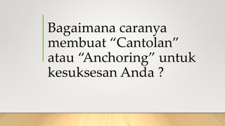 Bagaimana caranya
membuat “Cantolan”
atau “Anchoring” untuk
kesuksesan Anda ?
 