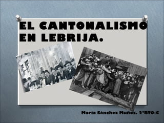 EL CANTONALISMO
EN LEBRIJA.




       María Sánchez Muñoz. 2ºBTO-C
 