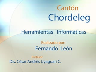 Cantón
                        Chordeleg
      Herramientas Informáticas
                   Realizado por:
              Fernando León
            Profesor:
Dis. César Andrés Uyaguari C.
 