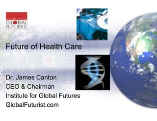 Future of Health Care
                    e


Dr. James C t
D J          Canton
CEO & Chairman
Institute for Global Futures
                           s
GlobalFuturist.com
GlobalFuturist com
 