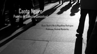 Canto Negro
Projeto de Coleção Conceitual
Aluna: Beatriz Maria Magalhães Rodrigues
Professor: Ascânio Wanderley
 