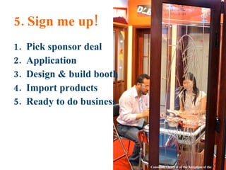 5. Sign me up! Pick sponsor deal Application Design & build booth Import products Ready to do business Consulate General of the Kingdom of the Netherlands 