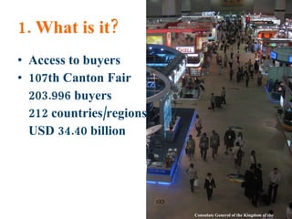1. What is it? Access to buyers 107th Canton Fair 203.996 buyers 212 countries/regions USD 34.40 billion Consulate General of the Kingdom of the Netherlands 