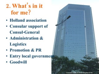 2. What’s in it for me? Holland association Consular support of Consul-General Administration & Logistics Promotion & PR Entry local government Goodwill Consulate General of the Kingdom of the Netherlands 