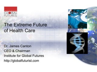 The Extreme Future
of Health Care
Dr. James Canton
CEO & Chairman
Institute for Global Futures
http://globalfuturist.com

 