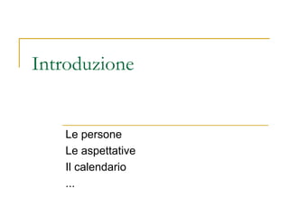 Introduzione  Le persone Le aspettative Il calendario ... 