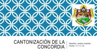 CANTONIZACIÓN DE LA
CONCORDIA
Nombre: andres matailo
Fecha: 11/11/15
 