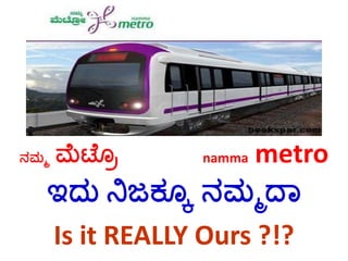 ನಮ್ಮ ಮೆಟ್ರೊ namma metro
ಇದು ನಿಜಕ್ರೂ ನಮ್ಮದಾ
Is it REALLY Ours ?!?
 