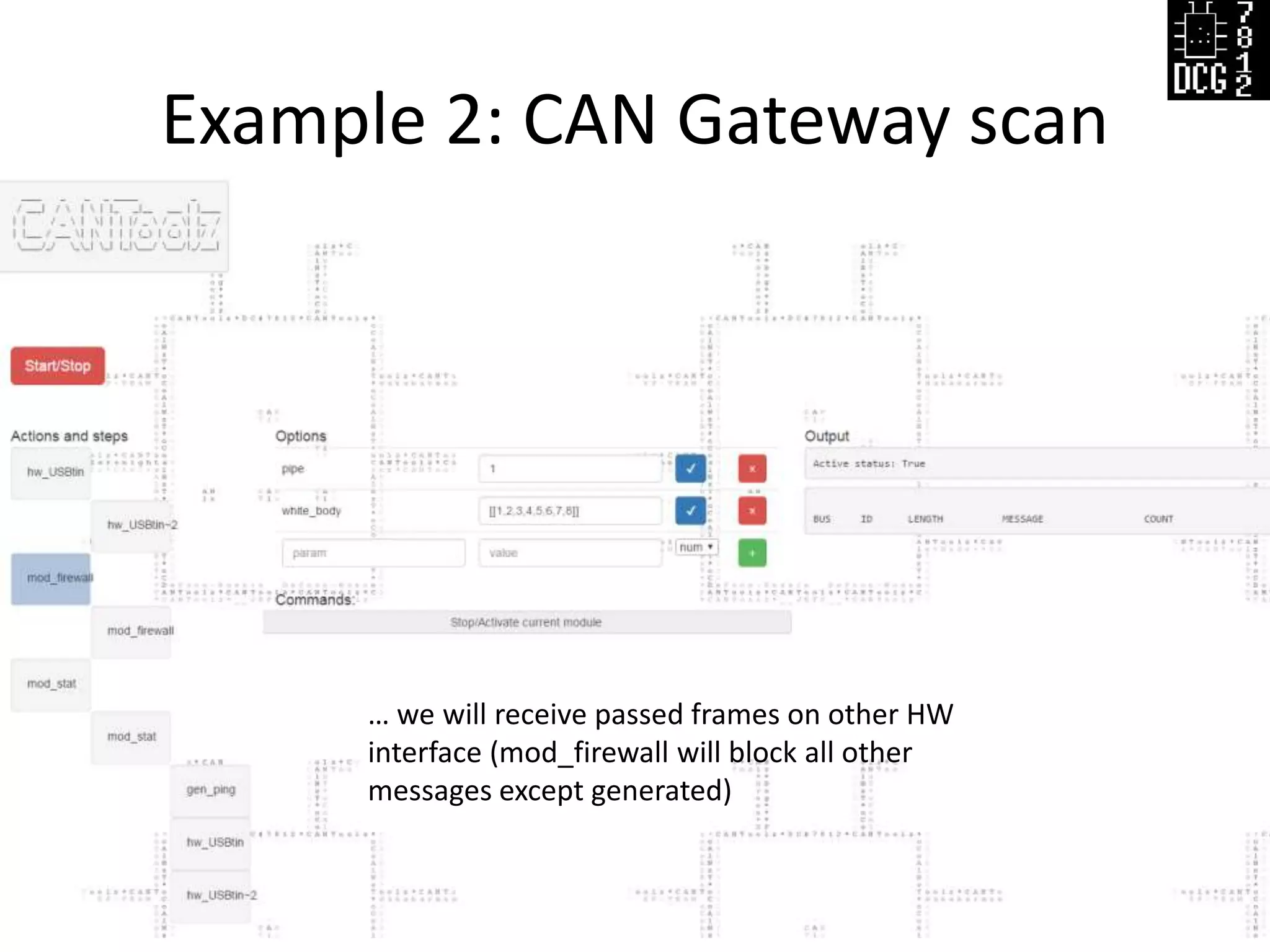 Example 2: CAN Gateway scan
Defcon Russia (DCG #7812) 24
Generated packets will be sent to both BUSes,
then if some of them pass CAN Gateway, we will receive it on other HW
Interface (mod_firewall will block all other messages except generated)
… we will receive passed frames on other HW
interface (mod_firewall will block all other
messages except generated)
 