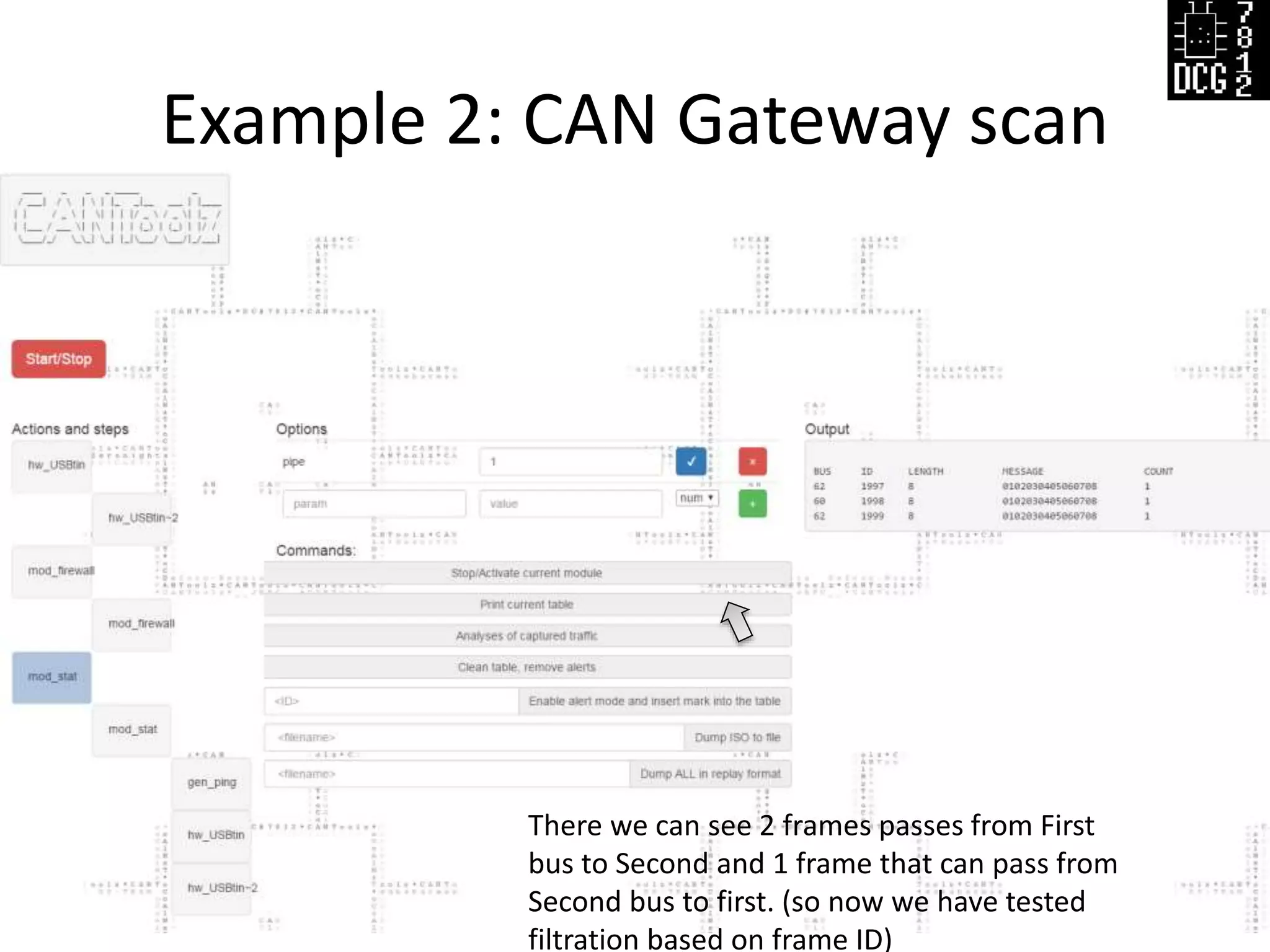 Example 2: CAN Gateway scan
Defcon Russia (DCG #7812) 25
Generated packets will be sent to both BUSes,
then if some of them pass CAN Gateway, we will receive it on other HW
Interface (mod_firewall will block all other messages except generated)
There we can see 2 frames passes from First
bus to Second and 1 frame that can pass from
Second bus to first. (so now we have tested
filtration based on frame ID)
 