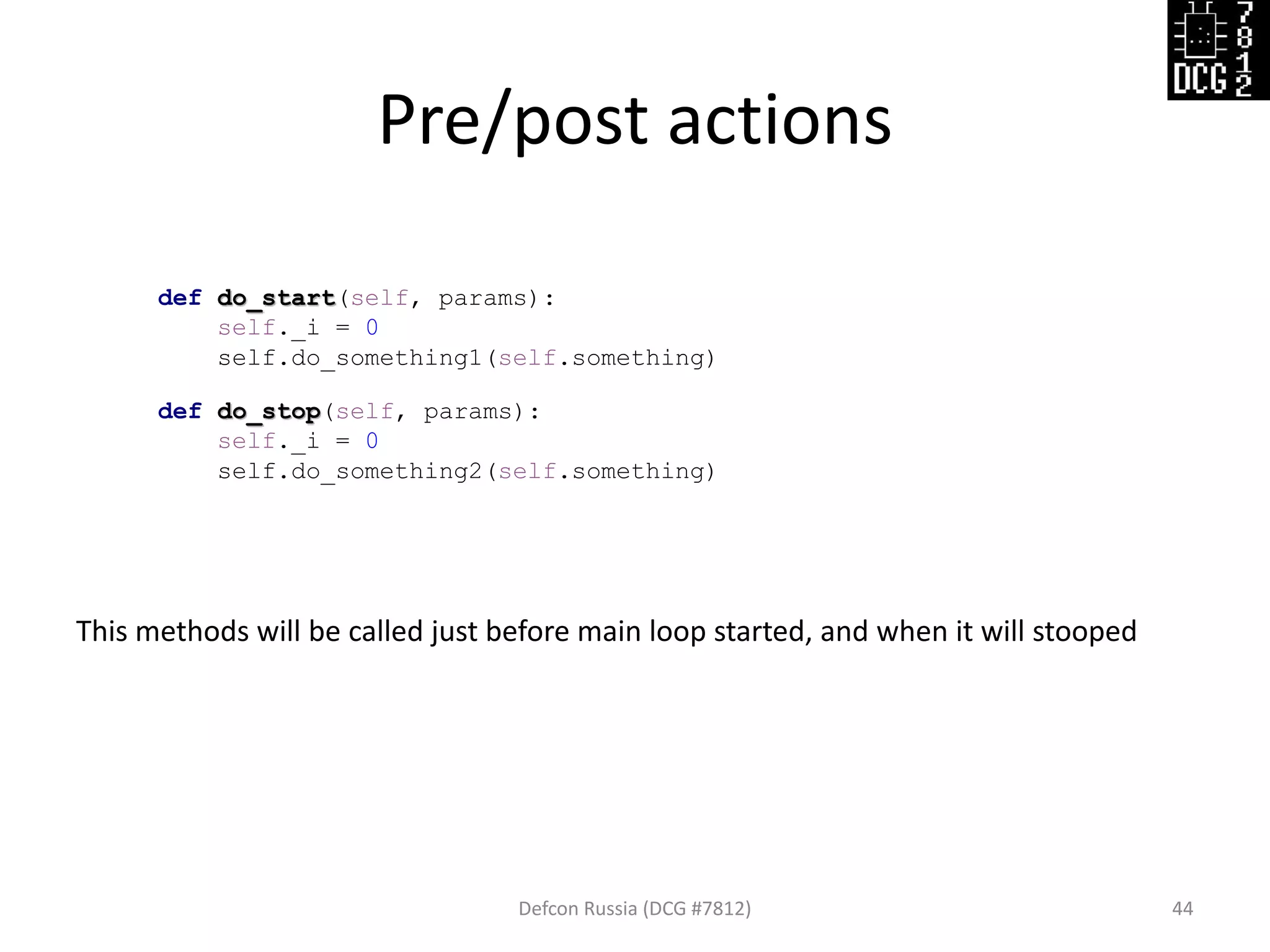 Pre/post actions
Defcon Russia (DCG #7812) 44
def do_start(self, params):
self._i = 0
self.do_something1(self.something)
def do_stop(self, params):
self._i = 0
self.do_something2(self.something)
This methods will be called just before main loop started, and when it will stooped
 