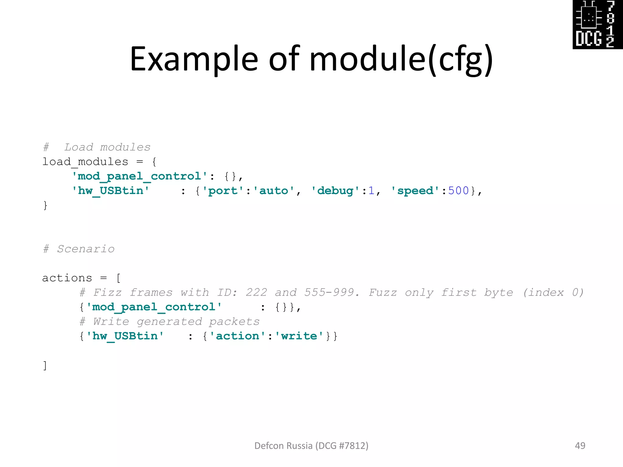 Example of module(cfg)
Defcon Russia (DCG #7812) 49
# Load modules
load_modules = {
'mod_panel_control': {},
'hw_USBtin' : {'port':'auto', 'debug':1, 'speed':500},
}
# Scenario
actions = [
# Fizz frames with ID: 222 and 555-999. Fuzz only first byte (index 0)
{'mod_panel_control' : {}},
# Write generated packets
{'hw_USBtin' : {'action':'write'}}
]
 
