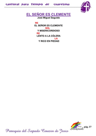 pág. 37
Parroquia del Sagrado Corazón de Jesús
EL SEÑOR ES CLEMENTE
José Miguel Seguido
RE
EL SEÑOR ES CLEMENTE
SOL
Y MISERICORDIOSO
RE
LENTO A LA CÓLERA
LA
Y RICO EN PIEDAD
 