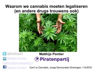Waarom we cannabis moeten legaliseren
(en andere drugs trouwens ook)
Matthijs Pontier
Can’t or Cannabis, Jonge Democraten Groningen, 1-9-2015
@Matthijs85
Matthijs Pontier
matthijs@piratenpartij.nl
Matthijs Pontier
 