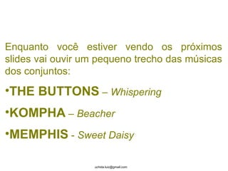 Enquanto você estiver vendo os próximos slides vai ouvir um pequeno trecho das músicas dos conjuntos: THE BUTTONS  –  Whispering KOMPHA  –  Beacher MEMPHIS  -  Sweet Daisy 