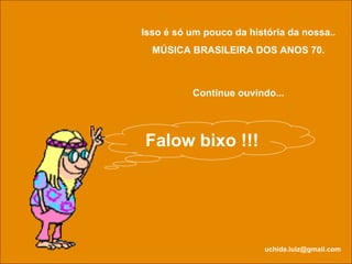 Isso é só um pouco da história da nossa.. MÚSICA BRASILEIRA DOS ANOS 70. Continue ouvindo... [email_address] Falow bixo !!! 