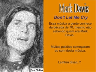 Essa música a gente conhece da década de 70, mesmo não sabendo quem era Mark Davis.  Muitas paixões começaram ao som desta música. Lembra disso..?  Don't Let Me Cry Mark Davis 