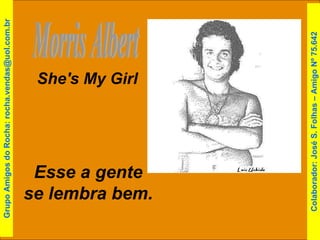 Morris Albert She's My Girl Esse a gente se lembra bem. Colaborador: José S. Folhas – Amigo Nº 75.642 Grupo Amigos do Rocha: rocha.vendas@uol.com.br 