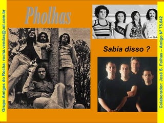 Pholhas Sabia disso ? Colaborador: José S. Folhas – Amigo Nº 75.642 Grupo Amigos do Rocha: rocha.vendas@uol.com.br 