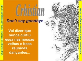 Don’t say goodbye Crhistian Vai dizer que nunca curtiu essa nas nossas velhas e boas reuniões dançantes... Colaborador: José S. Folhas – Amigo Nº 75.642 Grupo Amigos do Rocha: rocha.vendas@uol.com.br 