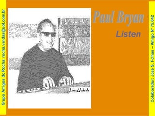 Paul Bryan Listen Colaborador: José S. Folhas – Amigo Nº 75.642 Grupo Amigos do Rocha: rocha.vendas@uol.com.br 