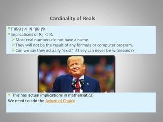 Cardinality of Reals
 ‫ספור‬ ‫אין‬ ‫או‬ ‫סוף‬ ‫אין‬?
Implications of ℵ0 < ℵ:
Most real numbers do not have a name.
They will not be the result of any formula or computer program.
Can we say they actually “exist” if they can never be witnessed??
 This has actual implications in mathematics!
We need to add the Axiom of Choice
 