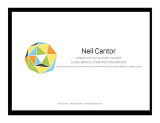 Neil Cantor
SENIOR STRATEGY & GROWTH LEADER
GLOBAL BRANDS | STARTUPS | TURN AROUNDS
Product Discovery | Service Innovation | Accelerated Growth | Lifestyle Brands | Loyalty | Digital
Neil Cantor - 240.605.3985 - neilcan@gmail.com
 