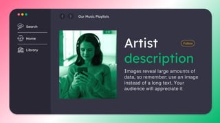 Images reveal large amounts of
data, so remember: use an image
instead of a long text. Your
audience will appreciate it
Artist
description
Search
Home
Library
Our Music Playlists
Follow
 