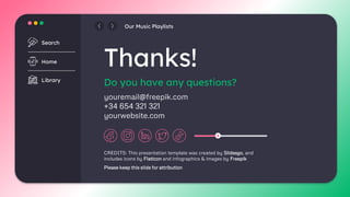CREDITS: This presentation template was created by Slidesgo, and
includes icons by Flaticon and infographics & images by Freepik
Thanks!
youremail@freepik.com
+34 654 321 321
yourwebsite.com
Do you have any questions?
Search
Home
Library
Our Music Playlists
Please keep this slide for attribution
 