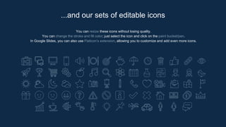 You can resize these icons without losing quality.
You can change the stroke and fill color; just select the icon and click on the paint bucket/pen.
In Google Slides, you can also use Flaticon’s extension, allowing you to customize and add even more icons.
...and our sets of editable icons
 