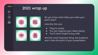 2021 wrap up
Do you know what helps you make your
point clear?
Lists like this one:
● They’re simple
● You can organize your ideas clearly
● You’ll never forget to buy milk!
And the most important thing: the audience
won’t miss the point of your presentation
 