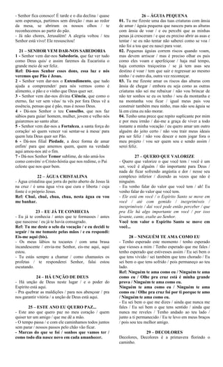 - Senhor fica conosco! É tarde e o dia declina / quase
sem esperança, partimos sem direção / mas ao redor
da mesa, se abriram os nossos olhos / te
reconhecemos ao partir do pão.
- Já não chores, Jerusalém! A alegria voltou / teu
Senhor está vivo! Ele ressuscitou!
21 – SENHOR VEM DAR-NOS SABEDORIA
1 - Senhor vem dar-nos Sabedoria, que faz ver tudo
como Deus quis/ e assim faremos da Eucaristia o
grande meio de ser feliz.
Ref: Dá-nos Senhor esses dons, essa luz e nós
veremos que Pão é Jesus.
2 - Senhor vem dar-nos o Entendimento, que tudo
ajuda a compreender/ para nós vermos como é
alimento, o pão e o vinho que Deus quer ser.
3 - Senhor vem dar-nos divina Ciência, que como o
eterno, faz ver sem véus/ tu vês por fora Deus vê a
essência, pensas que é pão, mas é nosso Deus.
4 - Dá-nos Senhor o teu Conselho, que nos faz
sábios para guiar/ homem, mulher, jovem e velho nós
guiaremos ao santo altar.
5 - Senhor vem dar-nos a Fortaleza, a santa força do
coração/ só quem vencer vai sentar-se à mesa/ para
quem luta Deus quer ser Pão.
6 - Dá-nos filial Piedade, a doce forma de amar
enfim/ para que amemos quem, quem na verdade
aqui amou-nos até o fim.
7 - Dá-nos Senhor Temor sublime, de não amá-los
como convém/ o Cristo-hóstia que nos redime, o Pai
celeste que nos quer bem.
22 – ÁGUA CRISTALINA
- Água cristalina que jorra do peito aberto de Jesus lá
na cruz / é uma água viva que cura e liberta / cuja
fonte é o próprio Jesus.
Ref: Chuê, chuê, chua, chua, nesta água eu vou
me banhar.
23 – EU JÁ TE CONHECIA
- Eu já te conhecia / antes que te formasses / antes
que nascesse / eu já te havia consagrado.
Ref: Tu me deste o selo da vocação / e eu decidi te
seguir / tu me tomaste pelas mãos / e eu respondi:
Eis-me aqui (bis).
- Os meus lábios tu tocastes / com uma brasa
incandescente / envia-me Senhor, eis-me aqui, aqui
estou.
- Tu estás sempre a chamar / como chamastes os
profetas / te responderei Senhor, falai estou
escutando.
24 – HÁ UNÇÃO DE DEUS
- Há unção de Deus neste lugar / e o poder do
Espírito está aqui.
- Pra quebrar as maldições / para nos abençoar / pra
nos garantir vitória / a unção de Deus está aqui.
25 – ESTE ANO EU QUERO PAZ...
- Este ano que quero paz no meu coração / quem
quiser ter um amigo / que me dê a mão.
- O tempo passa / e com ele caminhamos todos juntos
sem parar / nossos passos pelo chão vão ficar.
- Marcas do que se foi / sonhos que vamos ter /
como todo dia nasce novo em cada amanhecer.
26 – ÁGUIA PEQUENA
01. Tu me fizeste uma das tuas criaturas com ânsia
de amar / águia pequena que nasceu para as alturas
com ânsia de voar / e eu percebi que as minhas
penas já cresceram / e que eu preciso abrir as asas e
tentar / se eu não tentar não saberei como se voa /
não foi a toa que eu nasci para voar.
02. Pequenas águias correm riscos quando voam,
mas devem arriscar / mas é preciso olhar os pais
como eles voam e aperfeiçoar / haja mal tempo,
haja correntes traiçoeiras / se já tem asas seu
destino é voar / tem que sair e regressar ao mesmo
ninho / e outro dia, outra vez recomeçar.
03. Tu me fizeste amar os riscos das alturas com
ânsia de chegar / embora eu seja como as outras
criaturas não sei me rebaixar / não vou brincar de
não ter sonhos se eu os tenho / sou da montanha e
na montanha vou ficar / igual meus pais vou
construir também meu ninho, mas não sou águia se
lá em cima eu não morar.
04. Tenho uma prece que repito suplicante por mim
e por meu irmão / dai-me a graça de viver a todo
instante a minha vocação / eu quero amar um outro
alguém do jeito certo / não vou trair meus ideais
pra ser feliz / não vou descer e nem jogar fora o
meu projeto / vou ser quem sou e sendo assim /
serei feliz.
27 – QUERO QUE VALORIZE
- Quero que valorize o que você tem / você é um
ser, você é alguém / tão importante para Deus /
nada de ficar sofrendo angústia e dor / nesse seu
complexo inferior / dizendo as vezes que não é
ninguém.
- Eu venho falar do valor que você tem / ah! Eu
venho falar do valor que você tem.
- Ele está em você / o Espírito Santo se move em
você / até com gemido / inexprimíveis /
inexprimíveis / daí você pode então perceber / que
pra Ele há algo importante em você / por isso
levante, cante, exalte ao Senhor.
Você tem valor o Espírito Santo se move em
você...
28 – NINGUÉM TE AMA COMO EU
- Tenho esperado este momento / tenho esperado
que viesses a mim / Tenho esperado que me fales /
tenho esperado que estivesses assim / Eu sei bem o
que tens vivido / sei também que tens chorado / Eu
sei bem o que tens sofrido / pois permaneço ao teu
lado.
Ref: Ninguém te ama como eu / Ninguém te ama
como eu / Olhe pra cruz está é minha grande
prova / Ninguém te ama como eu.
Ninguém te ama como eu / Ninguém te ama
como eu / Olhe pra cruz foi por ti porque te amo
/ Ninguém te ama como eu.
- Eu sei bem o que me dizes / ainda que nunca me
fales / Eu sei bem o que tens sentido / ainda que
nunca me reveles / Tenho andado ao teu lado /
junto a ti permanecido / Eu te levo em meus braços
/ pois sou teu melhor amigo.
29 – DECOLORES
Decolores, Decolores é a primavera florindo o
caminho.
 