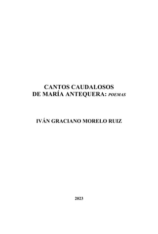 CANTOS CAUDALOSOS
DE MARÍA ANTEQUERA: POEMAS
IVÁN GRACIANO MORELO RUIZ
2023
 