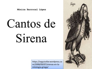 Cantos de
Sirena
https://seguicollar.wordpress.co
m/2008/09/07/sirenas-en-la-
mitologia-griega/
Mónica Barrocal López
 