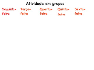 Atividade em grupos
Segunda-   Terça-   Quarta-   Quinta-   Sexta-
feira      feira    feira     feira     feira
 