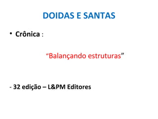 DOIDAS E SANTAS
• Crônica :

              “Balançando estruturas”



- 32 edição – L&PM Editores
 