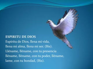 ESPIRITU DE DIOS Espíritu de Dios, llena mi vida,llena mi alma, llena mi ser. (Bis).Lléname, lléname, con tu presencia lléname, lléname, con tu poder, lléname,lame, con tu bondad, (Bis).