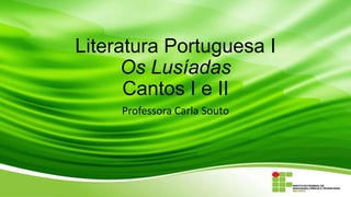 Literatura Portuguesa I
Os Lusíadas
Cantos I e II
Professora Carla Souto

 