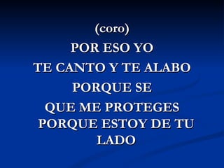 (coro)
     POR ESO YO
TE CANTO Y TE ALABO
     PORQUE SE
  QUE ME PROTEGES
 PORQUE ESTOY DE TU
        LADO
 