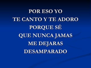 POR ESO YO
TE CANTO Y TE ADORO
     PORQUE SÉ
  QUE NUNCA JAMAS
     ME DEJARAS
    DESAMPARADO
 