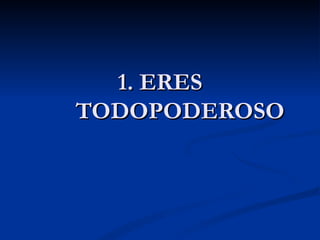 1. ERES
TODOPODEROSO
 
