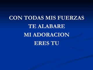 CON TODAS MIS FUERZAS
     TE ALABARE
    MI ADORACION
       ERES TU
 