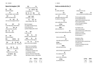 Quem iria imaginar | 203
Sol Do9
Quem iria imaginar
Sol Re
que uma simples e jovem mulher
Do9 Re
pudesse tão longe chegar
Sol Do9 Re
com o seu sim aos planos de Deus?
Sol Do9 Re
E assim Maria larga sonhos infantis
Sol Do9 Sol
e deixa que Deus a faça feliz,
Do9 Re Sol
Mãe de nosso Senhor.
Sol Do9
Quem iria imaginar
Mim Re9/Fa# Sol
sua valentia p´ró deserto percorrer,
Do9 Re Sol Do9 Re
rumo a servir Isabel e o dar a conhecer?
Sol Do9 Re Sol
Maria, Tu és a nossa Rainha,
Do9 Re
Rainha dos céus e dos mares,
Sol Re9/Fa# Mim
Rainha do si - lêncio.
Do9 Re
E cá dentro nos segredas Cristo
Sol Re9/Fa# Mim
e nos devolves o i - menso.
Do9 Re Si7 Mim La7
Coroa-te, coroa- - te nas nossas vidas,
Lam7 Sol/Si
nas batalhas diárias,
Do Dom Sol
nossas sombras e ago - nias.
Quem iria imaginar
seu cuidado nas bodas de Caná,
e sem se dar por isso
o primeiro milagre pede a Cristo?
Sol Do9
E assim Deus Pai
Mim Re Sol
preparou-a para tudo oferecer,
Lam7 Do Re
ao ponto da sua vida esquecer,
Do Re Sol Re
junto à cruz do nosso Salvador.
Maria, Tu és a nossa Rainha,
Rainha dos céus e dos mares,
Rainha do silêncio.
E cá dentro nos segredas Cristo
e nos devolves o imenso.
Coroa-te, coroa-te nas nossas vidas.
Salve Rainha, Senhora, ó Salve Rainha.
Do9 Re9/Fa# Sol/Si
203 MARIA
Conta as estrelas do Céu | 5
Mi
Tu, Senhor, sabes bem
Fa#
o que eu penso e conheces
Si7 Mi
cada palavra antes de eu a dizer.
Tu conheces a minh’alma
Fa#
como a palma dessa tua mão.
La7maj
Eu não entendo, Senhor,
Midim
como sou tanto pr’a ti
Si7
porque te paras quando olhas para mim.
Mi
Conta as estrelas do céu
Fa#
La7maj
Antes do mar,
Midim
antes que houvesse luar,
Si7
antes do tempo eu já esperava por ti.
Mi
Ai se soubesses do amor,
Fa#
uma só noite, uma paixão,
La7maj
tu correrias pr’a mim
La
e dançarias com a cruz
Midim Si7
coisas da vida ao som da Minha canção.
Vês-me quando caminho,
vês-me quando descanso,
segues atento cada passo que eu der.
Vês-me quando tropeço
e nem aí me queres condenar.
Eu não entendo (...)
Se eu fugisse a voar
sobre as asas da aurora
mesmo aí, eu sei bem,
haverias de me encontrar.
Eu não entendo (...)
Incontáveis, ó Deus,
os mistérios da vida,
mais numerosos que as areias do mar.
O mistério maior
é mesmo Tu acreditares em mim.
Eu não entendo (...)
La7maj Midim
5 HINOS
 