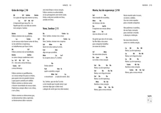Grão de trigo | 10
Mi Si7 Sol#m Do#m
Se o grão de trigo não morrer na terra,
La Si7 Mi Si7
é impossível que nasça fru - to.
Aquele que dá a sua vida aos outros
terá sempre o Senhor.
Do#m Sol#m
Felizes seremos nós na pobreza,
La Fa#m Si7
se em nossas mãos houver amor de Deus,
se nos abrirmos à esperança,
se trabalharmos por fazer o bem.
Mi Si7
Felizes seremos nós na humildade,
Do#m Sol#m
se como crianças soubermos viver.
La Si7 Mi Si7 La
A t - erra será a nossa herança,
Fa#m Si7
a nossa herança.
Felizes seremos se partilharmos,
se o nosso tempo for para os irmãos,
para quem vive em grande tristeza
e para quem caminha em solidão.
Felizes seremos se dermos amor
e houver sinceridade em nossas mãos.
Poderemos sempre olhar e ver a Deus,
e ver a Deus.
Felizes seremos se oferecermos paz,
se denunciarmos toda a opressão,
se desterrarmos ódio e rancores
será mais limpo o nosso coração.
Felizes seremos na adversidade,
se nos perseguirem sem terem razão.
Então a vida terá sentido em Deus,
sentido em Deus.
Vem, Senhor | 11
Re Fa#m La
Vem, Senhor, ensinar-me a rezar.
Re Fa#m La
Vem, Senhor, ensinar-me a esperar.
Sol Mim Re
Quero ter uma razão p'ra viver,
Fa# Sim
algo em que acreditar.
Mim La La7
Eu só quero amar a Ti, Senhor.
Re
Então saberei
Fa# Sim Si
qual o caminho a seguir
Mim Sol La
e encontrarei a razão de existir. (bis)
Sei, Senhor, que um dia Tu virás
a este mundo que te pede amor e paz
construir algo que a todos trará
a alegria de sentir que esta vida mudará.
HINOS 10
Maria, luz de esperança | 210
Sol Re
Num mundo de escuridão,
Mim Re
de tristeza e de dor.
Do Sol/Si
O egoismo nas nossas almas
Lam Re
não nos deixa ver o sol.
Ha gente que não crê em nada,
faz-lhe falta o teu amor
para conquistar batalhas
em nome do Senhor.
Si7 Mim
No meio deste deserto
Do Lam Re
eu te dou o meu coração
Sol Re Do Re
Maria, Luz de esperança
Sol Re Do Re
Maria, tu és fogo de amor
Sol Re Do
Maria, Luz de esperança,
Mim Re Do
ilumina o meu coração.
Mim Re Do Re
Maria, guia a nossa missão.
Neste mundo tudo é escuro,
só existe a solidão.
Usa-nos como espadas
para o mundo conquistar.
Não podemos ir sozinhos,
dá-nos hoje a vocação
para construir o mundo
e alcançar a redenção.
No meio deste deserto
canto-te a minha canção.
La Mi Re Mi
Maria, Luz de esperança
La Mi Re Mi
Maria, tu és fogo de amor
La Mi Re
Maria, Luz de esperança,
Fa#m Mi Re
ilumina o meu coração.
Fa#m Mi Re Sol
Maria, guia a nossa missão
Sol/Si
MARIA 210
 