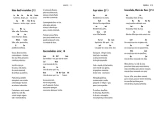 Hino dos Pastorinhos | 13
La Re La Re Mi Fa#m
Cantemos, alegres, a u - ma só voz:
La Mi Sim Mi La
Francisco e Jacinta, rogai por nós.
La Mi La
Salvé, salvé, Pastorinhos,
Mi La
nosso encanto e alegria;
Mibm Fa#m
Salvé, salvé, pastorinhos,
Si La
predilectos de Maria.
Vossos olhos inocentes
contemplaram a Senhora.
carinhosa protectora.
Sacrifício e oração
foi a vossa vida inteira.
Ao convite maternal
da Senhora da azinheira.
Praticando a caridade
entregáveis com carinho
a merenda que leváveis
ao primeiro pobrezinho.
Caminhantes neste mundo
ajudai-nos, cada dia,
a viver sempre seguros
sob o manto de Maria.
A Senhora do Rosário,
pela vossa intercessão,
abençoe o Santo Padre
e nos leve à conversão.
Contemplando Deus no Céu,
pelos anjos adorado,
alcançai o dom da paz
para o mundo extraviado.
Protegei a nossa Pátria,
para que à sombra da cruz,
guarde sempre a fé cristã
e a verdade de Jesus.
Que melodia é esta | 14
Lam Mi Mi7 Lam
Que melodia é esta, que soa tão suave
La7 Rem
e vai descendo do Céu,
Sol Do
cheia do amor que é teu,
Rem Mi Mi7 Lam Mi
cheia do amor que é teu, Senhor.
Ao encontro de ti,
ela nos vai guiando,
pois Tu quiseste, Senhor,
nosso amor abençoar,
nosso amor abençoar, Senhor.
HINOS 13
Aqui vimos | 213
Do Sol
Bendizemos o teu nome,
Sol7 Do
Mãe do Céu, virgem Maria.
Do Sol
Bendizemos à porfia,
Rem Sol
o teu Filho Salvador.
Fa Sol Do Lam
Aqui vimos, Mãe queri - da,
Sol Do
Consagrar-te o nosso amor. (bis)
Esmagaste, ó Virgem Santa,
toda bela e imaculada,
a cabeça envenenada
do dragão enganador.
Todo o mundo, ó Mãe bendita,
cheio está de tuas glórias,
de perpétuas memórias
de teu nome e teu louvor.
Advogada poderosa,
o universo em ti confia,
porque és Tu refúgio e guia
para o justo e pecador.
És conforto dos aflitos,
és das graças dispenseira,
és da paz a mensageira,
nossa esperança e nosso amor.
Imaculada, Maria de Deus | 214
Sol Do
Imaculada, Maria de Deus,
Re Do Sol Re
coração pobre acolhendo Jesus.
Sol Do
Imaculada, Maria do povo,
Re Sol
Mãe dos aflitos que estão junto à cruz.
Sol7 Do
Um coração que era sim para a vida,
Re Sol
um coração que era sim para o irmão,
Mim Lam
um coração que era sim para Deus,
Re Sol
reino de Deus renovando este chão.
Olhos abertos p'ra sede do povo,
passo bem firme que o medo desterra,
mãos estendidas que os tronos renegam,
reino de Deus renovando esta terra.
Faça-se, ó Pai, vossa plena vontade,
que os nossos passos se tornem memória,
do amor fiel que Maria gerou,
reino de Deus atuando na História.
MARIA 213
 