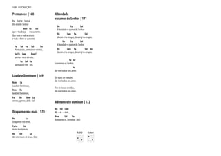 Permanece | 168
Do Sol/Si Solm6
Dia e noite Senhor
Rem Fa Sol
que o teu braço me sustente.
Que todo o mal se afaste
e todo o bem se aumente.
Fa Sol Fa Sol Do
Permanece, permanece em nós,
Sol/Si Lam Rem7
perma - nece em nós,
Fa Sol Do
permanece em nós.
Laudate Dominum | 169
Rem La
Laudate Dominum,
Rem Do
laudate Dominum,
Fa Do Rem La
omnes, gentes, alelu - ia!
Ocuparmo-nos mais | 170
Re La
Ocuparmo-nos mais,
Fa#m Sol
mais, muito mais
Re Sol La
dos interesses de Jesus. (bis)
A bondade
e o amor do Senhor | 171
Do Fa Sol
A bondade e o amor do Senhor
Do Lam Fa Sol
duram p'ra sempre, duram p'ra sempre.
Do Fa Sol
A bondade e o amor do Senhor
Do Lam Fa Sol Do
duram p'ra sempre, duram p'ra sempre.
Fa Sol
Louvemos ao Senhor,
Do
dá-nos todo o Seu amor.
Dá a paz ao coração,
dá-nos todo o seu amor.
Faz-se nosso servidor,
dá-nos todo o seu amor.
Adoramos te dominae | 172
Do Sol Lam
M - m - mm...
Rem Sol Do
Adoramos te, Dominae. (bis)
168 ADORAÇÃO
Sol/Si Solm6
 