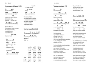 A mensagem de Gabriel | 219
Re La/Re*2
Foi a luz do Senhor
Sol/Re Solm/Re Re
a que trouxe a tua voz a Nazaré
Mi/Re
e as tuas asas Gabriel abriram,
Sol Re9/Fa# Mim
para anun - ciar com gozo
Sol Sim La La7
o nosso Salvador, o Filho de Deus.
Nos teus olhos a paz
foram calma ao temor e a verdade.
No teu seio nasce a vida,
escolhida és Maria,
alegra-te em Deus,
Lam7 Do/Re
Virgem de Israel.
Sol La
Virgem santa Maria,
Fa#m Sim La
o Senhor é conti - go
Sol La
e bendito é o fruto
Re9/Fa#
que levas em ti
Sol Mi/Sol# Re/La
a quem chamaremos Emanuel.
La#mdim
P'ra sempre a tua luz
Sim Sib7maj
reinará.
Mim La7 Re
Alegra-te, pois Ele viverá.
Vem depressa Gabriel
pr'a contar a vitória do teu Deus
e anunciar entre os que esperam
que é Maria, nossa Mãe,
e escrava do Senhor,
Virgem da dor e da luz.
La Mi La Re Mi Mi7
La Mi La Re
Mi Mi7 La
Alelui - a.
La#mdim La/Re*2
2
Sib7maj
Do/Re Re/La Re9/Fa#
Mi/Re Mi/Sol# Sol/Re Solm/Re
219 MARIA
Vem e eu mostrarei | 19
Re Sim
Vem e eu mostrarei
Mim La
que o meu caminho te leva ao Pai.
Re Sim
Guiarei os passos teus
Mim La
e junto a ti hei-de seguir.
Re Sim Mim La
Re Sim
de onde vim, aonde vou,
Sol La Re
por onde irás, irei também.
Vem e eu mostrarei
o que ainda hás-de procurar.
A verdade é como o Sol
e invadirá o teu coração.
Sim, eu irei e aprenderei minha razão de ser
eu creio em ti, que crês em mim
e à tua luz verei a luz.
Vem e eu te farei da minha vida participar.
Viverás em mim aqui,
viver em mim é o bem maior.
Sim, eu irei e viverei a vida inteira assim,
eternidade é na verdade
o amor vivendo sempre em nós.
Vem, que a terra espera
quem possa e queira realizar
com amor, a construção
de um mundo novo muito melhor.
Sim, eu irei e levarei
teu nome aos meus irmãos.
Iremos nós, e o teu amor
Hino à caridade | 20
Lam Sol
Ainda que eu fale a língua dos anjos,
Do Mim Lam
se não amo os meus irmãos,
Rem Mi Mi7
sou como um sino a ressoar,
Lam Sol Lam
se não tiver em mim a caridade.
Se eu conhecer todos os mistérios,
mas não amo os meus irmãos,
sou um metal a ressoar,
se não tiver em mim a caridade.
Se a minha fé transpuser montanhas,
mas esqueço os meus irmãos,
nada me vale, eu nada sou,
se não tiver em mim a caridade.
A caridade tudo sofre e crê,
tudo espera, tudo suporta,
não pensa mal, nunca se irrita,
se não tiver amor eu não sou nada.
Agora vemos como num espelho,
mas depois veremos face a face,
agora a fé, agora a esperança,
mas a maior é sempre a caridade.
19 HINOS
 