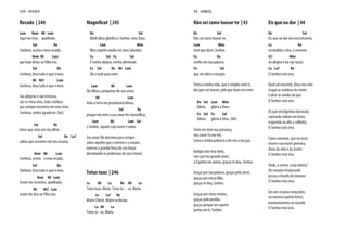Recado | 244
Lam Rem Mi Lam
Aqui me tens, ajoelhado.
Sol Do
Senhora, aceita o meu recado,
Rem Mi Lam
que hoje deixo ao Filho teu,
Sol Do
Senhora, leva tudo o que é meu.
Mi Mi7 Lam
Senhora, leva tudo o que é meu.
São alegrias e são tristezas,
são os meus dias, toda a beleza
que sempre encontro em meu viver,
Senhora, venho agradecer. (bis)
Sol Do
Amor que sinto em teu olhar,
Sol Do La7
calma que encontro em teu escutar.
Rem Mi Lam
Senhora, aceita o meu recado,
Sol Do
Senhora, leva tudo o que é meu.
Rem Mi Lam
Assim me encontro, ajoelhado,
Mi Mi7 Lam
assim me dou ao Filho teu.
Magnificat | 245
Do Sol
Minh'alma glorifica o Senhor, meu Deus.
Lam Mim
Meu espírito exulta em meu Salvador.
Fa Sol Fa Sol
É minha alegria, minha plenitude.
Fa Sol Do Mi Lam
Ele é tudo para mim.
Lam Mi Lam
Ele olhou a pequenez de sua serva;
Mi Lam
toda a terra me proclamará ditosa,
Sol Re
porque em mim o seu amor fez maravilhas,
Lam Mi Lam Sol
o Senhor, aquele cujo nome é santo.
Seu amor Ele derrama para sempre
sobre aqueles que o temem e o amam;
exerceu a grande força do seu braço
derrubando os poderosos de seus tronos.
Totus tuus | 246
La Mi La Re Mi La
Totus tuus, Maria. Totus tu - us, Maria.
La La7 Re
Mater Christi, Mater ecclesiae,
La Mi La
Totus tu - us, Maria.
244 MARIA
Não sei como louvar-te | 43
Do Sol
Não sei como louvar-te,
Lam Mim
nem que dizer, Senhor,
Fa Do
confio em tua palavra,
Fa Sol
que me abre o coração.
Toma a minha vida, que é simples ante ti,
ela quer ser louvor, pelo que fazes em mim.
Do Sol Lam Mim
Glória, glória a Deus.
Fa Sol Fa Sol
Glória, glória a Deus. (bis)
Sinto em mim tua presença,
sou como Tu me vês,
toma a minha pobreza e dá-me a tua paz.
Indigno dos teus dons,
mas por teu grande amor,
o Espírito me anima, graças te dou, Senhor.
Graças por tua palavra, graças pelo amor,
graças por nossa Mãe,
graças te dou, Senhor.
Graças por meus irmãos,
graças pelo perdão,
graças porque nos queres
juntos em ti, Senhor.
Eis que na dor | 44
Re Sol
Eis que na dor nós encontramos,
La Re
escondida e viva, a semente
Si7 Mim
da alegria e da esp’rança:
La La7 Re
O Senhor está vivo.
Qual sol nascente, Deus nos veio
rasgar as sombras da morte
e abrir as sendas da paz:
O Senhor está vivo.
Os que em lágrimas lavraram,
cantando voltam em festa,
erguendo ao alto a colheita:
O Senhor está vivo.
Como semente, que na terra
morre e na morte germina,
dono da vida e da morte:
O Senhor está vivo.
Onde, ó morte, a tua vitória?
Do coração trespassado
jorrou o triunfo do homem:
O Senhor está vivo.
Em um só povo renascidos,
no mesmo espírito fortes,
proclamaremos no mundo:
O Senhor está vivo.
43 HINOS
 